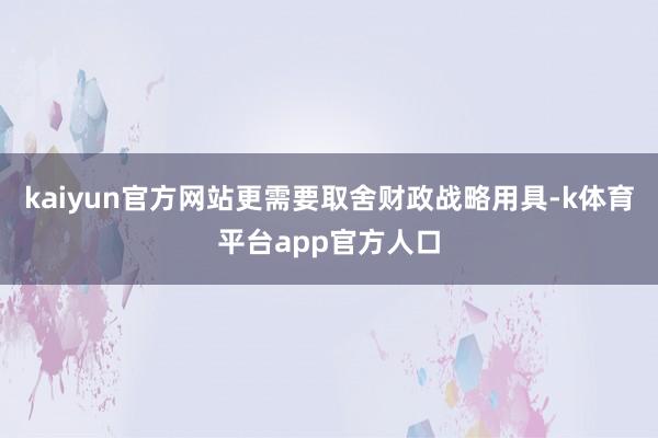 kaiyun官方网站更需要取舍财政战略用具-k体育平台app官方人口