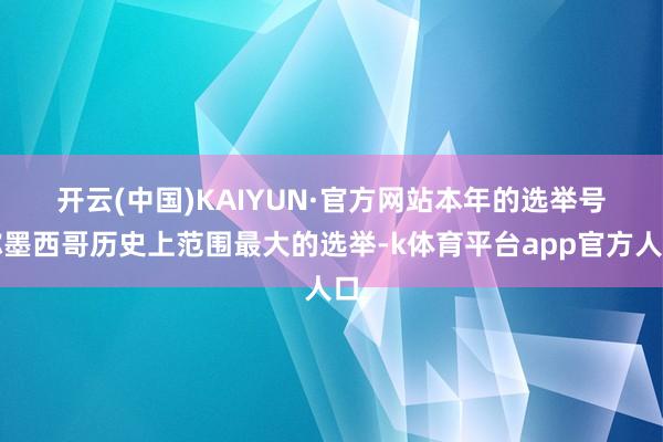 开云(中国)KAIYUN·官方网站　　本年的选举号称墨西哥历史上范围最大的选举-k体育平台app官方人口