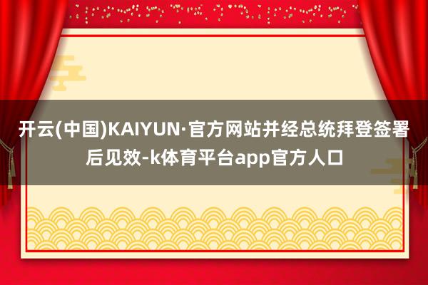 开云(中国)KAIYUN·官方网站并经总统拜登签署后见效-k体育平台app官方人口