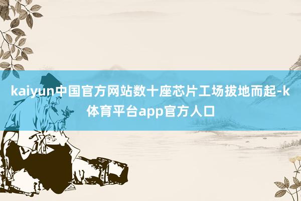 kaiyun中国官方网站数十座芯片工场拔地而起-k体育平台app官方人口