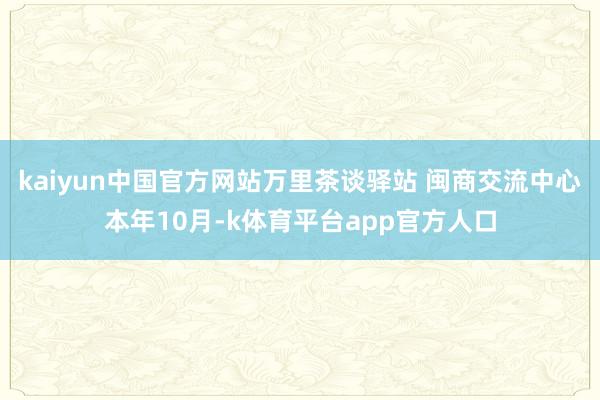kaiyun中国官方网站万里茶谈驿站 闽商交流中心本年10月-k体育平台app官方人口