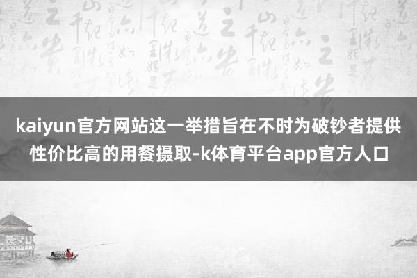 kaiyun官方网站这一举措旨在不时为破钞者提供性价比高的用餐摄取-k体育平台app官方人口