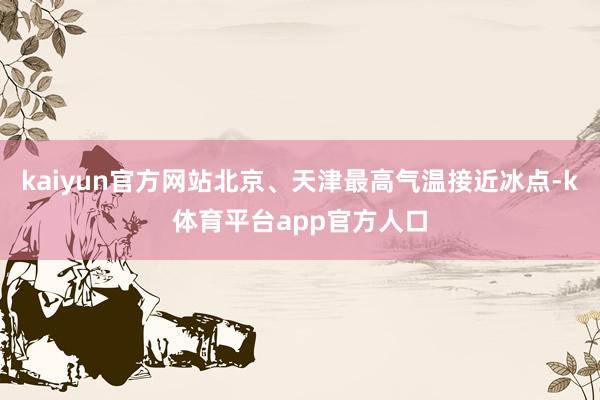 kaiyun官方网站北京、天津最高气温接近冰点-k体育平台app官方人口