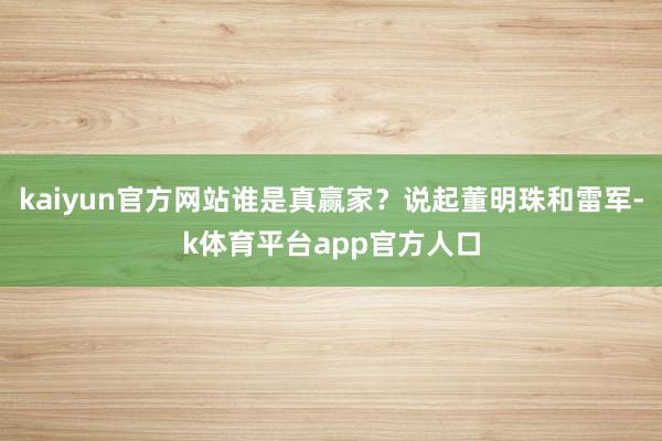 kaiyun官方网站谁是真赢家？说起董明珠和雷军-k体育平台app官方人口