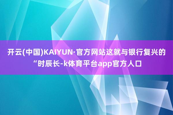 开云(中国)KAIYUN·官方网站这就与银行复兴的“时辰长-k体育平台app官方人口