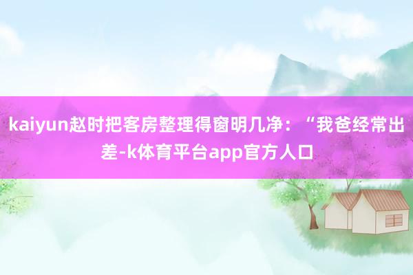 kaiyun赵时把客房整理得窗明几净：“我爸经常出差-k体育平台app官方人口