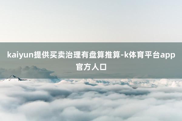 kaiyun提供买卖治理有盘算推算-k体育平台app官方人口