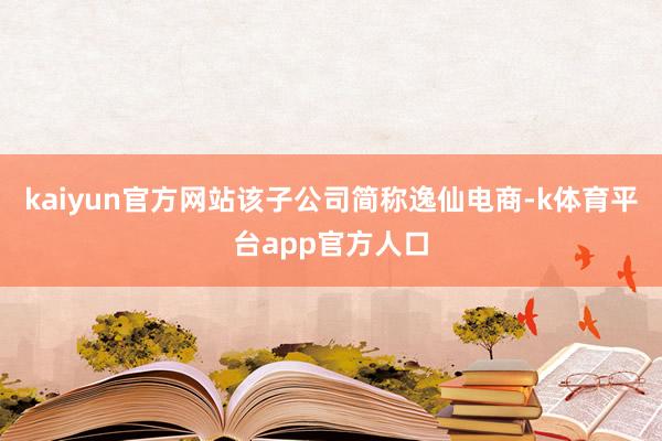 kaiyun官方网站该子公司简称逸仙电商-k体育平台app官方人口
