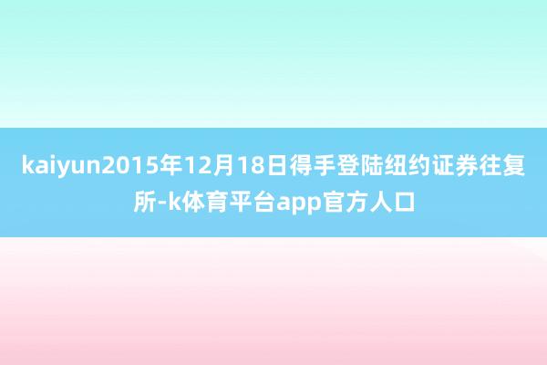 kaiyun2015年12月18日得手登陆纽约证券往复所-k体育平台app官方人口