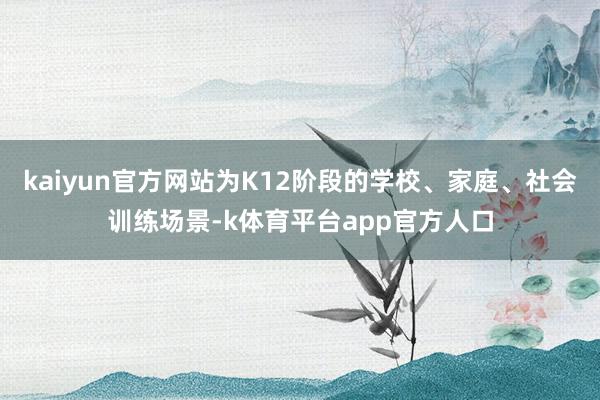 kaiyun官方网站为K12阶段的学校、家庭、社会训练场景-k体育平台app官方人口