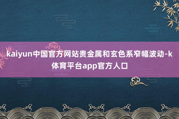 kaiyun中国官方网站贵金属和玄色系窄幅波动-k体育平台app官方人口