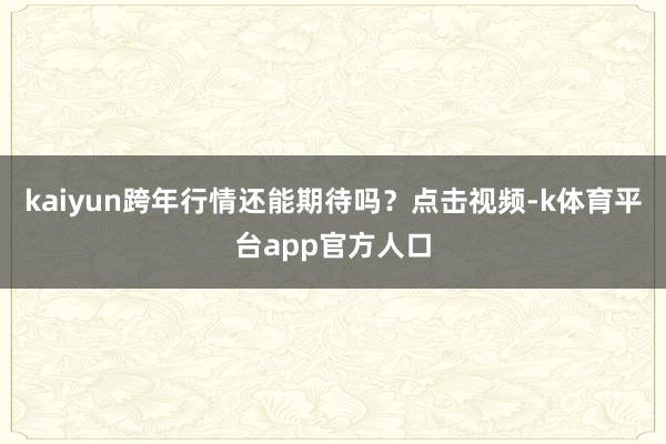 kaiyun跨年行情还能期待吗？点击视频-k体育平台app官方人口