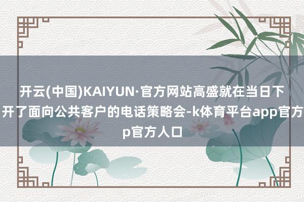 开云(中国)KAIYUN·官方网站高盛就在当日下昼召开了面向公共客户的电话策略会-k体育平台app官方人口