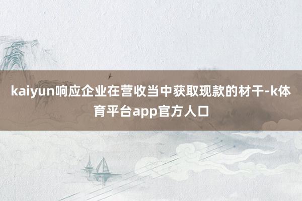 kaiyun响应企业在营收当中获取现款的材干-k体育平台app官方人口