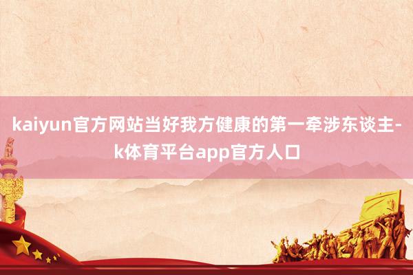 kaiyun官方网站当好我方健康的第一牵涉东谈主-k体育平台app官方人口