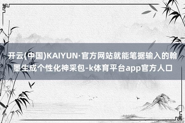 开云(中国)KAIYUN·官方网站就能笔据输入的翰墨生成个性化神采包-k体育平台app官方人口