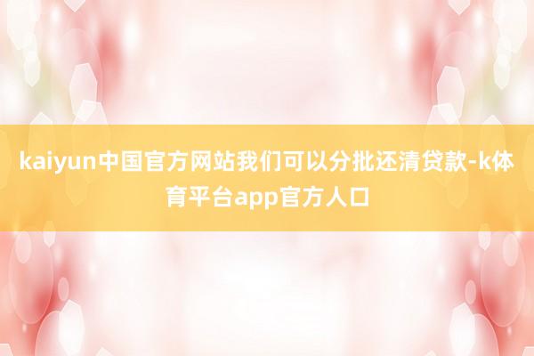 kaiyun中国官方网站我们可以分批还清贷款-k体育平台app官方人口