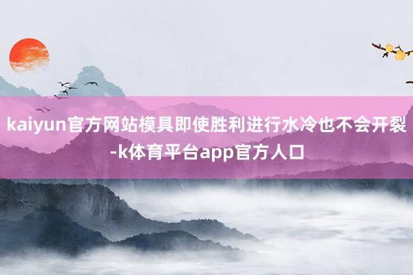 kaiyun官方网站模具即使胜利进行水冷也不会开裂-k体育平台app官方人口