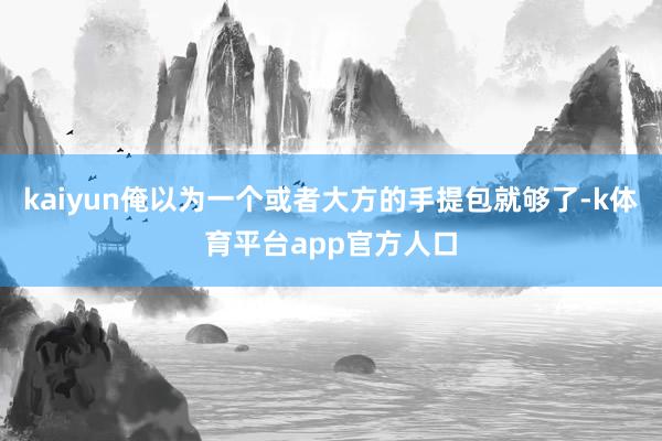 kaiyun俺以为一个或者大方的手提包就够了-k体育平台app官方人口