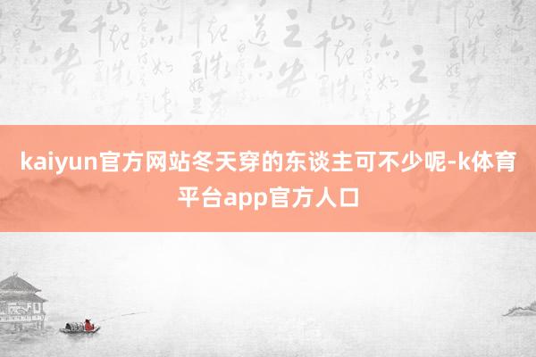 kaiyun官方网站冬天穿的东谈主可不少呢-k体育平台app官方人口