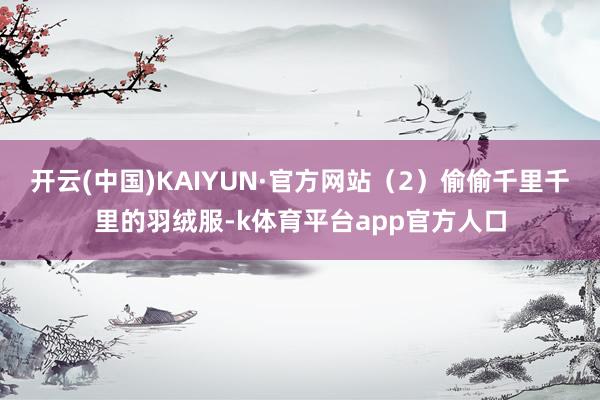 开云(中国)KAIYUN·官方网站（2）偷偷千里千里的羽绒服-k体育平台app官方人口