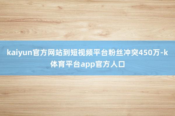 kaiyun官方网站到短视频平台粉丝冲突450万-k体育平台app官方人口