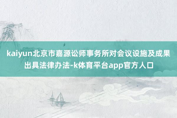 kaiyun北京市嘉源讼师事务所对会议设施及成果出具法律办法-k体育平台app官方人口
