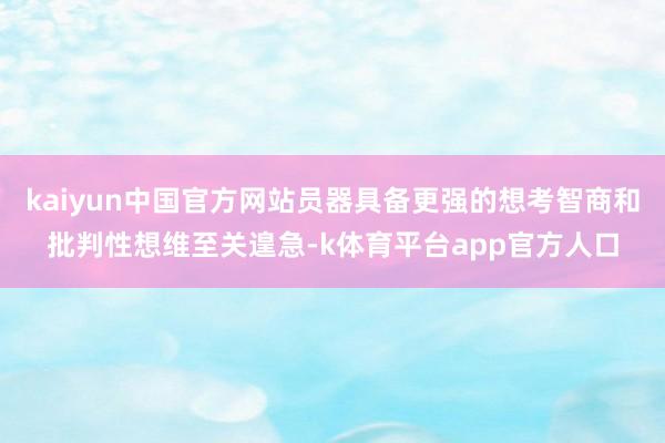 kaiyun中国官方网站员器具备更强的想考智商和批判性想维至关遑急-k体育平台app官方人口