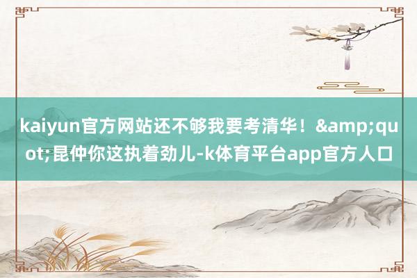 kaiyun官方网站还不够我要考清华！&quot;昆仲你这执着劲儿-k体育平台app官方人口