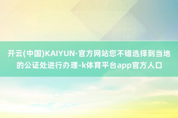 开云(中国)KAIYUN·官方网站您不错选择到当地的公证处进行办理-k体育平台app官方人口