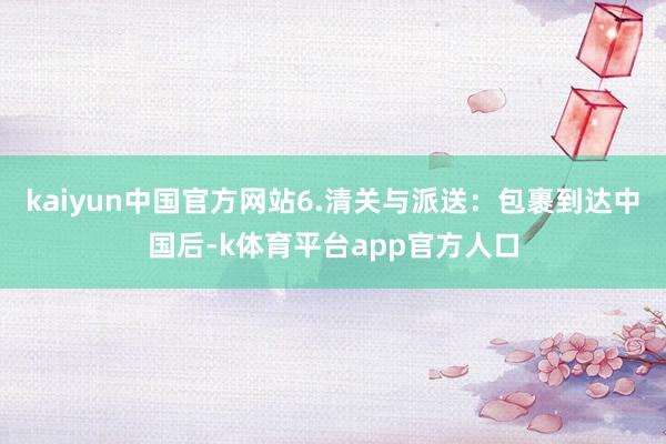 kaiyun中国官方网站6.清关与派送：包裹到达中国后-k体育平台app官方人口