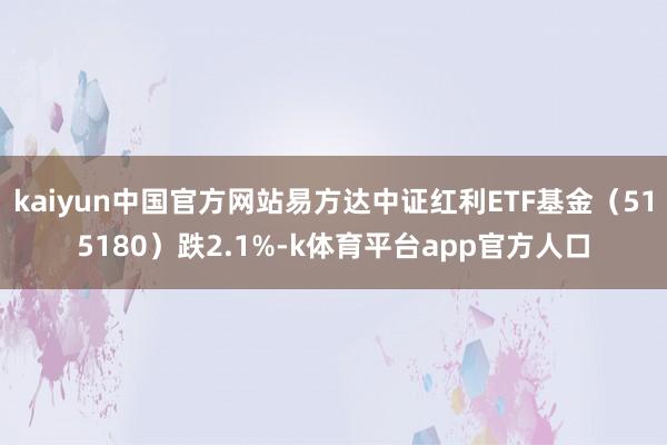 kaiyun中国官方网站易方达中证红利ETF基金（515180）跌2.1%-k体育平台app官方人口