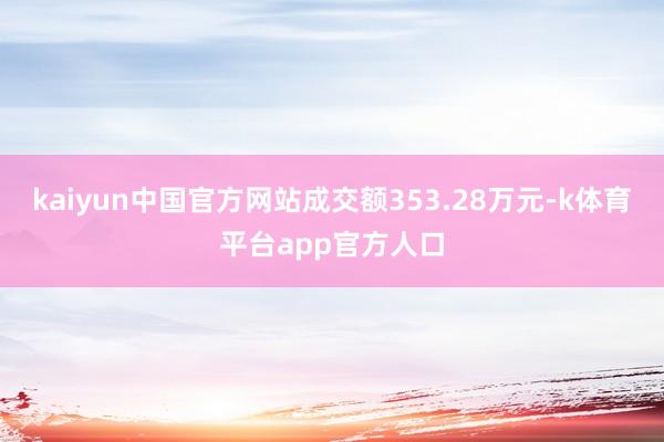 kaiyun中国官方网站成交额353.28万元-k体育平台app官方人口