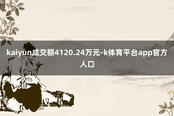 kaiyun成交额4120.24万元-k体育平台app官方人口