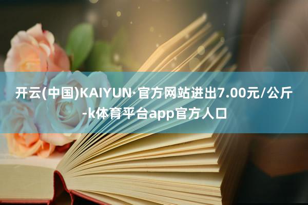 开云(中国)KAIYUN·官方网站进出7.00元/公斤-k体育平台app官方人口
