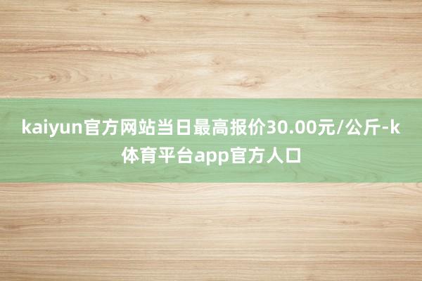kaiyun官方网站当日最高报价30.00元/公斤-k体育平台app官方人口