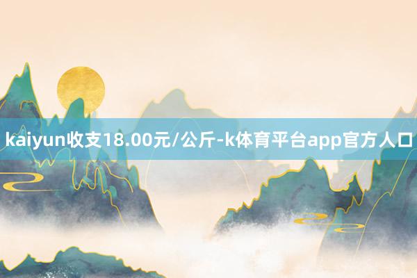 kaiyun收支18.00元/公斤-k体育平台app官方人口