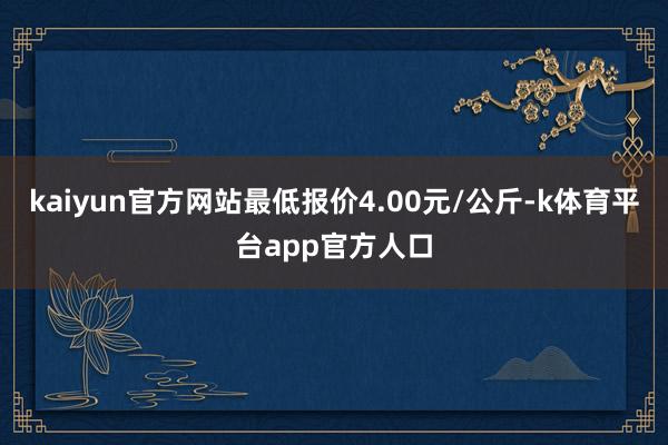 kaiyun官方网站最低报价4.00元/公斤-k体育平台app官方人口