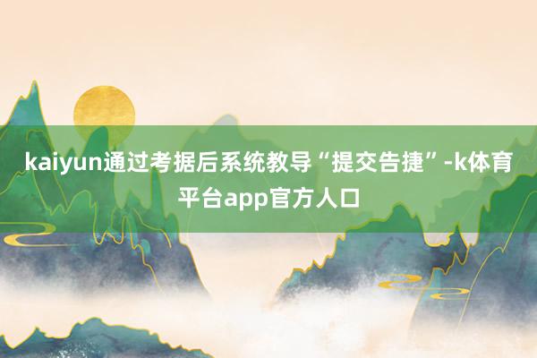 kaiyun通过考据后系统教导“提交告捷”-k体育平台app官方人口