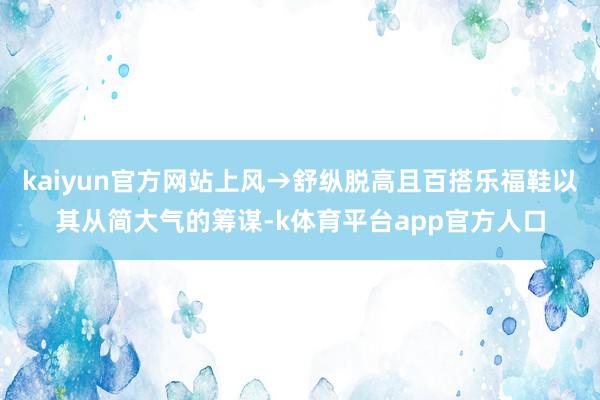 kaiyun官方网站上风→舒纵脱高且百搭乐福鞋以其从简大气的筹谋-k体育平台app官方人口