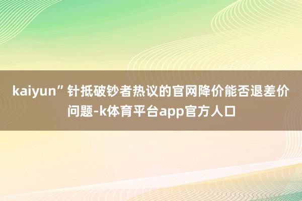 kaiyun”　　针抵破钞者热议的官网降价能否退差价问题-k体育平台app官方人口