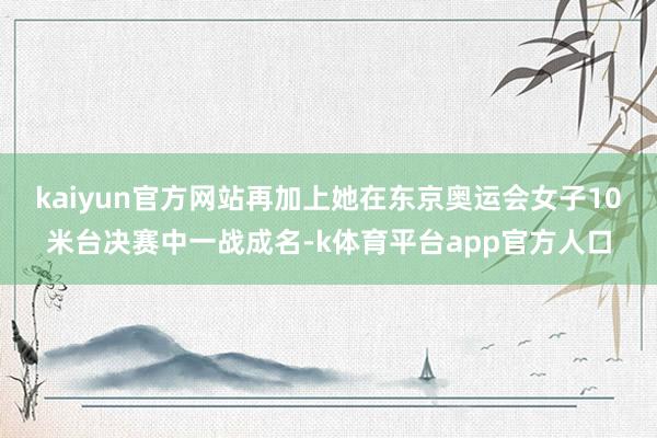 kaiyun官方网站再加上她在东京奥运会女子10米台决赛中一战成名-k体育平台app官方人口