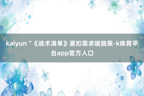 kaiyun　　“《战术清单》紧扣需求端施策-k体育平台app官方人口