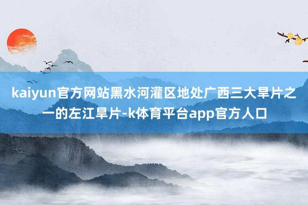 kaiyun官方网站黑水河灌区地处广西三大旱片之一的左江旱片-k体育平台app官方人口