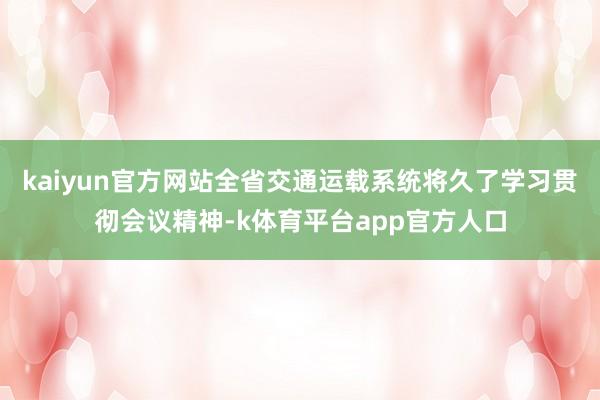 kaiyun官方网站全省交通运载系统将久了学习贯彻会议精神-k体育平台app官方人口