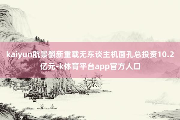 kaiyun航景翻新重载无东谈主机面孔总投资10.2亿元-k体育平台app官方人口