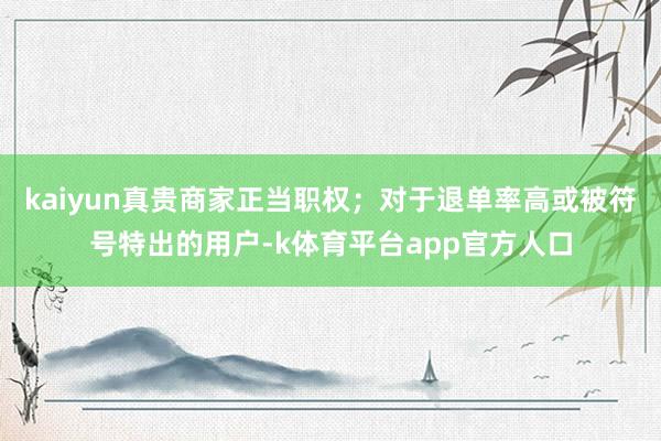 kaiyun真贵商家正当职权；对于退单率高或被符号特出的用户-k体育平台app官方人口