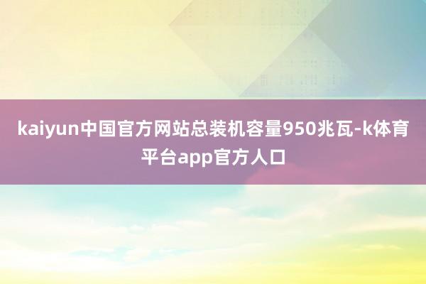 kaiyun中国官方网站总装机容量950兆瓦-k体育平台app官方人口