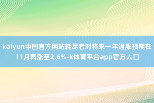 kaiyun中国官方网站耗尽者对将来一年通胀预期在11月高涨至2.6%-k体育平台app官方人口