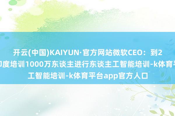 开云(中国)KAIYUN·官方网站微软CEO：到2030年微软将在印度培训1000万东谈主进行东谈主工智能培训-k体育平台app官方人口
